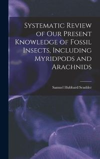 Cover image for Systematic Review of Our Present Knowledge of Fossil Insects, Including Myridpods and Arachnids