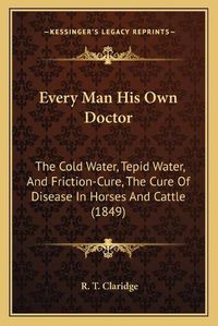 Cover image for Every Man His Own Doctor: The Cold Water, Tepid Water, and Friction-Cure, the Cure of Disease in Horses and Cattle (1849)