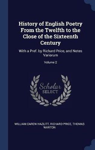 History of English Poetry from the Twelfth to the Close of the Sixteenth Century: With a Pref. by Richard Price, and Notes Variorum; Volume 2