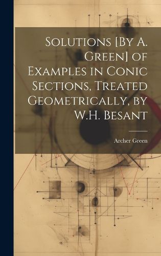 Cover image for Solutions [By A. Green] of Examples in Conic Sections, Treated Geometrically, by W.H. Besant