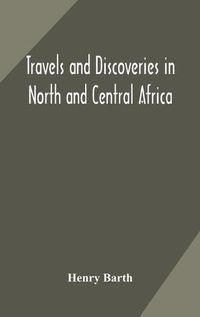 Cover image for Travels and discoveries in North and Central Africa: including accounts of Tripoli, the Sahara, the remarkable kingdom of Bornu, and the countries around lake Chad