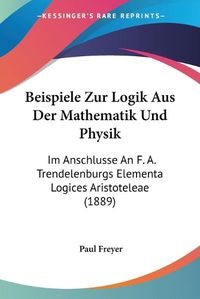 Cover image for Beispiele Zur Logik Aus Der Mathematik Und Physik: Im Anschlusse an F. A. Trendelenburgs Elementa Logices Aristoteleae (1889)