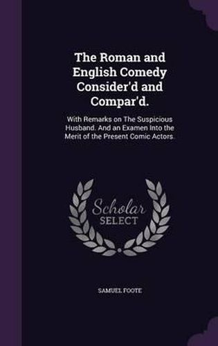 Cover image for The Roman and English Comedy Consider'd and Compar'd.: With Remarks on the Suspicious Husband. and an Examen Into the Merit of the Present Comic Actors.