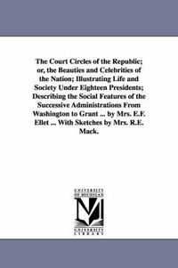 Cover image for The Court Circles of the Republic; or, the Beauties and Celebrities of the Nation; Illustrating Life and Society Under Eighteen Presidents; Describing the Social Features of the Successive Administrations From Washington to Grant ... by Mrs. E.F. Ellet ... Wit