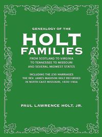 Cover image for Genealogy of the Holt Families From Scotland to Virginia to Tennessee to Missouri and several Midwest States: Including the 230 Marriages The Rev. James Madison Holt Recorded in North East Missouri, 1830-1904