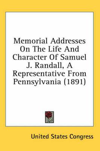 Cover image for Memorial Addresses on the Life and Character of Samuel J. Randall, a Representative from Pennsylvania (1891)
