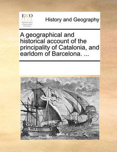 Cover image for A Geographical and Historical Account of the Principality of Catalonia, and Earldom of Barcelona. ...