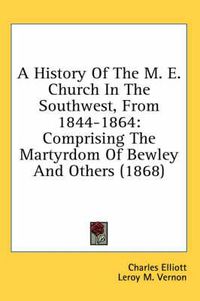 Cover image for A History of the M. E. Church in the Southwest, from 1844-1864: Comprising the Martyrdom of Bewley and Others (1868)