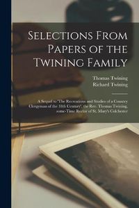 Cover image for Selections From Papers of the Twining Family: a Sequel to 'The Recreations and Studies of a Country Clergyman of the 18th Century', the Rev. Thomas Twining, Some-time Rector of St. Mary's Colchester
