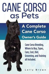 Cover image for Cane Corso as Pets: Cane Corso Breeding, Where to Buy, Types, Care, Cost, Diet, Grooming, and Training all Included. A Complete Cane Corso Owner's Guide