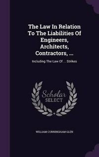 Cover image for The Law in Relation to the Liabilities of Engineers, Architects, Contractors, ...: Including the Law of ... Strikes