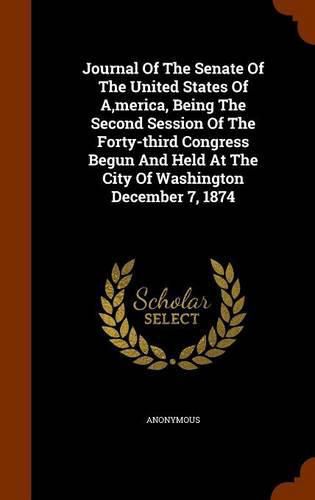 Cover image for Journal of the Senate of the United States of A, Merica, Being the Second Session of the Forty-Third Congress Begun and Held at the City of Washington December 7, 1874