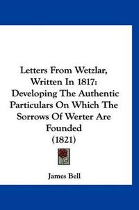 Cover image for Letters from Wetzlar, Written in 1817: Developing the Authentic Particulars on Which the Sorrows of Werter Are Founded (1821)