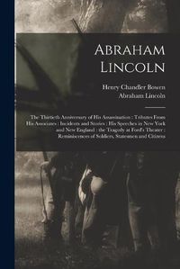 Cover image for Abraham Lincoln: the Thirtieth Anniversary of His Assassination: Tributes From His Associates: Incidents and Stories: His Speeches in New York and New England: the Tragedy at Ford's Theater: Reminiscences of Soldiers, Statesmen and Citizens