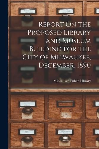 Cover image for Report On the Proposed Library and Museum Building for the City of Milwaukee, December, 1890