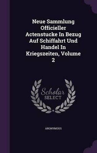 Cover image for Neue Sammlung Officieller Actenstucke in Bezug Auf Schiffahrt Und Handel in Kriegszeiten, Volume 2