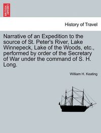 Cover image for Narrative of an Expedition to the Source of St. Peter's River, Lake Winnepeck, Lake of the Woods, Etc., Performed by Order of the Secretary of War Under the Command of S. H. Long. Vol. I.