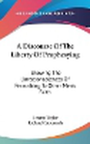 Cover image for A Discourse of the Liberty of Prophesying: Showing the Unreasonableness of Prescribing to Other Men's Faith