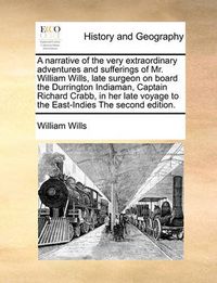 Cover image for A Narrative of the Very Extraordinary Adventures and Sufferings of Mr. William Wills, Late Surgeon on Board the Durrington Indiaman, Captain Richard Crabb, in Her Late Voyage to the East-Indies the Second Edition.