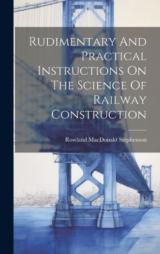 Cover image for Rudimentary And Practical Instructions On The Science Of Railway Construction