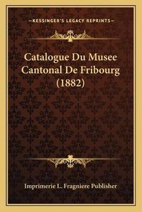 Cover image for Catalogue Du Musee Cantonal de Fribourg (1882)