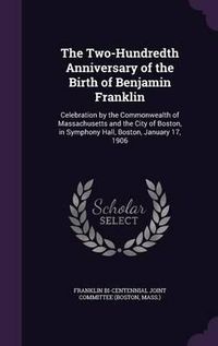 Cover image for The Two-Hundredth Anniversary of the Birth of Benjamin Franklin: Celebration by the Commonwealth of Massachusetts and the City of Boston, in Symphony Hall, Boston, January 17, 1906