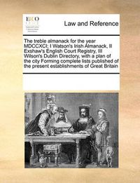 Cover image for The Treble Almanack for the Year MDCCXCI; I Watson's Irish Almanack, II Exshaw's English Court Registry, III Wilson's Dublin Directory, with a Plan of the City Forming Complete Lists Published of the Present Establishments of Great Britain