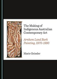 Cover image for The Making of Indigenous Australian Contemporary Art: Arnhem Land Bark Painting, 1970-1990