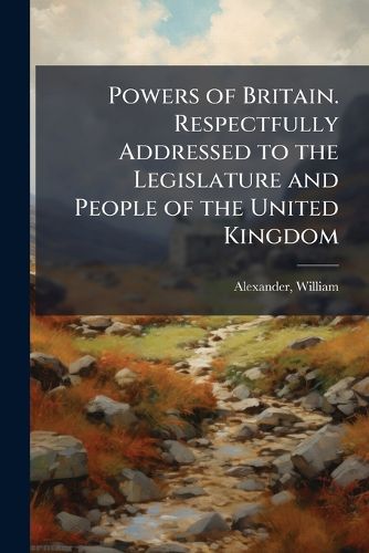 Cover image for Powers of Britain. Respectfully Addressed to the Legislature and People of the United Kingdom