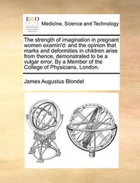 Cover image for The Strength of Imagination in Pregnant Women Examin'd: And the Opinion That Marks and Deformities in Children Arise from Thence, Demonstrated to Be a Vulgar Error. by a Member of the College of Physicians, London.