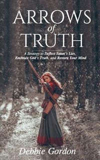 Cover image for Arrows of Truth: A Strategy to Deflect Satan's Lies, Embrace God's Truth, and Restore Your Mind