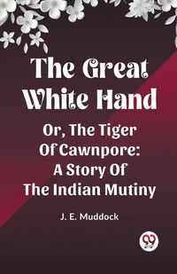Cover image for The Great White Hand Or, The Tiger Of Cawnpore A Story Of The Indian Mutiny