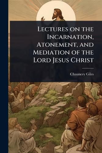 Cover image for Lectures on the Incarnation, Atonement, and Mediation of the Lord Jesus Christ