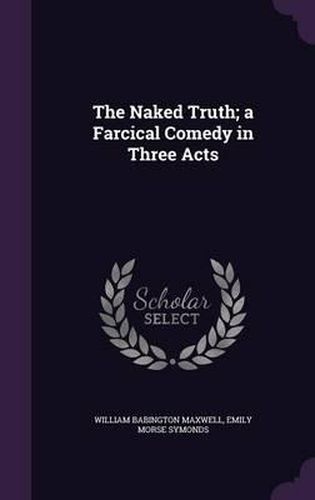 The Naked Truth; A Farcical Comedy in Three Acts