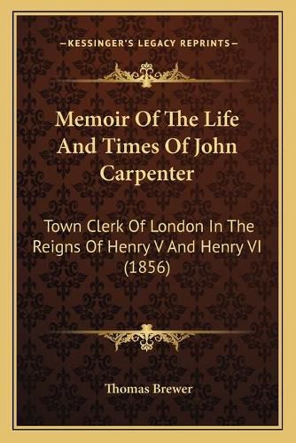 Memoir of the Life and Times of John Carpenter: Town Clerk of London in the Reigns of Henry V and Henry VI (1856)