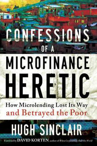 Cover image for Confessions of a Microfinance Heretic: How Microlending Lost Its Way and Betrayed the Poor