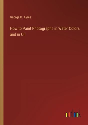 How to Paint Photographs in Water Colors and in Oil