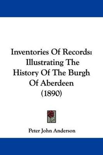 Cover image for Inventories of Records: Illustrating the History of the Burgh of Aberdeen (1890)
