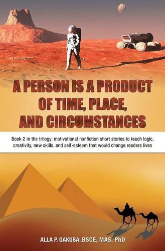 Cover image for A Person Is a Product of Time, Place, and Circumstances: Book 2 in the trilogy: motivational nonfiction short stories to teach logic, creativity, new skills, and self-esteem that would change readers lives