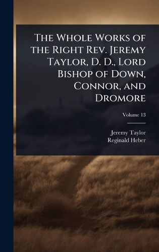 Cover image for The Whole Works of the Right Rev. Jeremy Taylor, D. D., Lord Bishop of Down, Connor, and Dromore