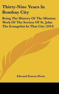 Cover image for Thirty-Nine Years in Bombay City: Being the History of the Mission Work of the Society of St. John the Evangelist in That City (1913)