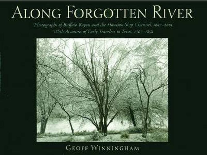 Along Forgotten River: Photographs of Buffalo Bayou and the Houston Ship Channel, 1997-2001, with Accounts of Early Travelers to Texas, 1767-1858