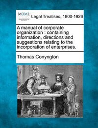 Cover image for A Manual of Corporate Organization: Containing Information, Directions and Suggestions Relating to the Incorporation of Enterprises.