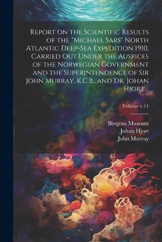 Report on the Scientific Results of the "Michael Sars" North Atlantic Deep-sea Expedition 1910, Carried out Under the Auspices of the Norwegian Government and the Superintendence of Sir John Murray, K.C.B., and Dr. Johan Hjort ..; Volume v 11