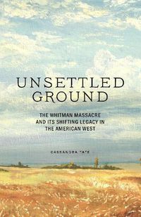 Cover image for Unsettled Ground: The Whitman Massacre and Its Shifting Legacy in the American West