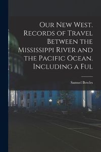 Cover image for Our new West. Records of Travel Between the Mississippi River and the Pacific Ocean. Including a Ful