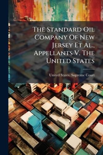 Cover image for The Standard Oil Company of New Jersey et al., Appellants V. the United States: Opinion of the Court, Delivered by Mr. Chief Justice White...