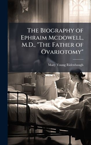 Cover image for The Biography of Ephraim Mcdowell, M.D., "The Father of Ovariotomy"