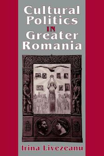 Cover image for Cultural Politics in Greater Romania: Regionalism, Nation Building, and Ethnic Struggle, 1918-1930