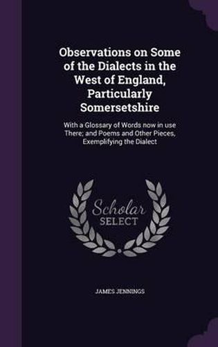 Observations on Some of the Dialects in the West of England, Particularly Somersetshire: With a Glossary of Words Now in Use There; And Poems and Other Pieces, Exemplifying the Dialect